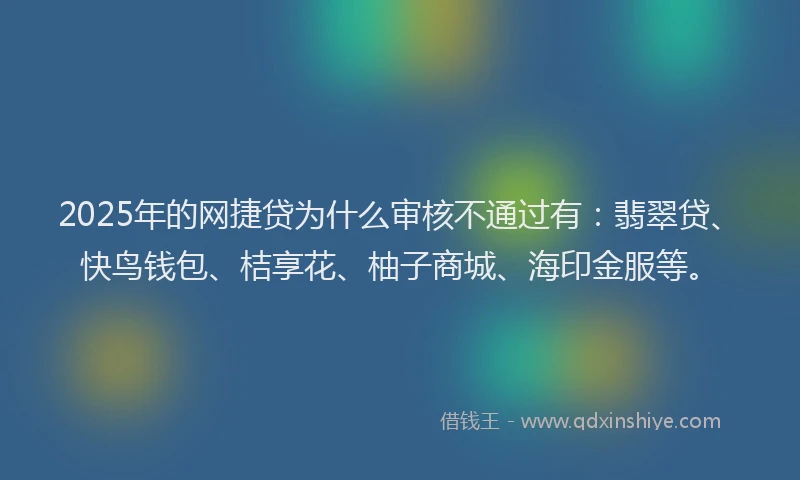 2025年的网捷贷为什么审核不通过有：翡翠贷、快鸟钱包、桔享花、柚子商城、海印金服等。