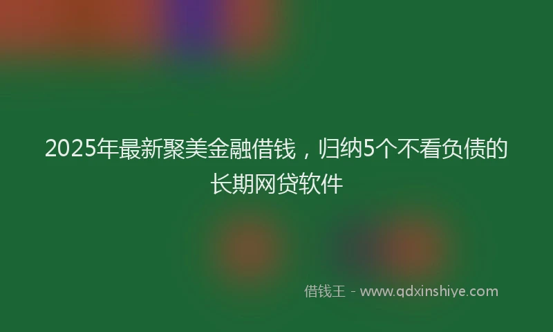 2025年最新聚美金融借钱，归纳5个不看负债的长期网贷软件
