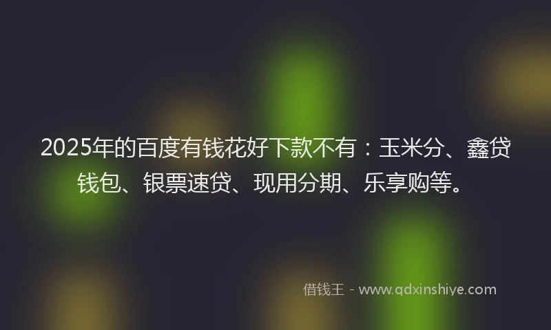 2025年的百度有钱花好下款不有：玉米分、鑫贷钱包、银票速贷、现用分期、乐享购等。