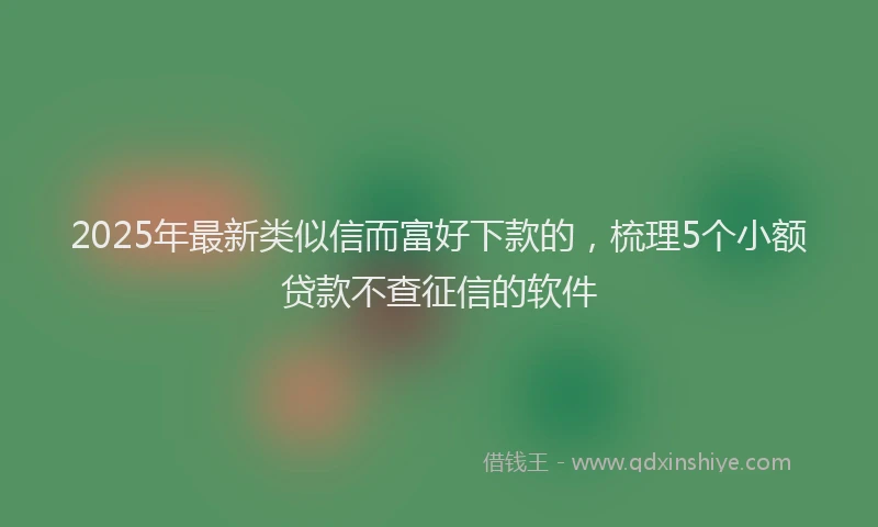 2025年最新类似信而富好下款的，梳理5个小额贷款不查征信的软件