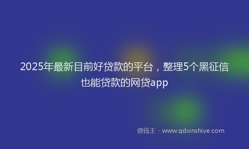 2025年最新目前好贷款的平台，整理5个黑征信也能贷款的网贷app