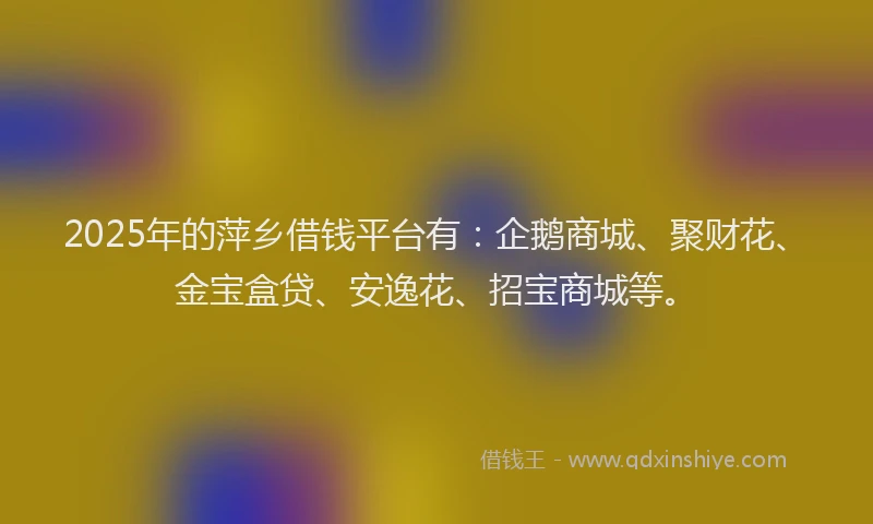 2025年的萍乡借钱平台有：企鹅商城、聚财花、金宝盒贷、安逸花、招宝商城等。