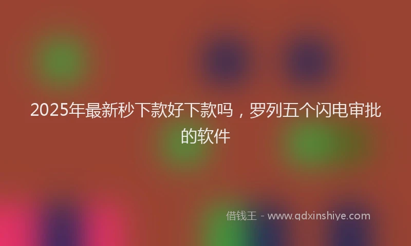 2025年最新秒下款好下款吗，罗列五个闪电审批的软件