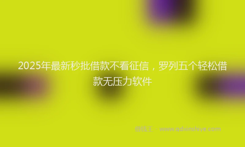 2025年最新秒批借款不看征信，罗列五个轻松借款无压力软件