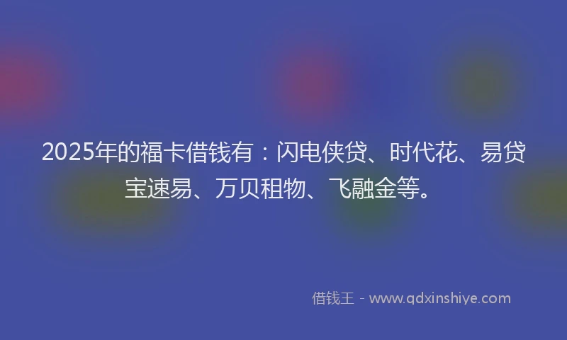 2025年的福卡借钱有：闪电侠贷、时代花、易贷宝速易、万贝租物、飞融金等。