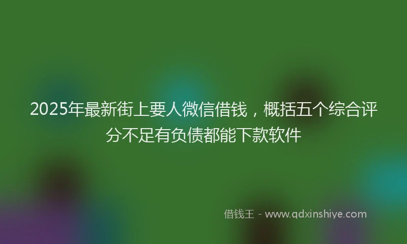 2025年最新街上要人微信借钱，概括五个综合评分不足有负债都能下款软件