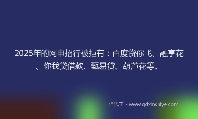 2025年的网申招行被拒有：百度贷你飞、融享花、你我贷借款、甄易贷、葫芦花等。
