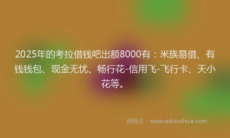 2025年的考拉借钱吧出额8000有：米族易借、有钱钱包、现金无忧、畅行花-信用飞-飞行卡、天小花等。