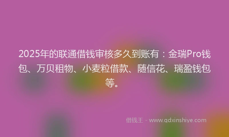 2025年的联通借钱审核多久到账有：金瑞Pro钱包、万贝租物、小麦粒借款、随信花、瑞盈钱包等。