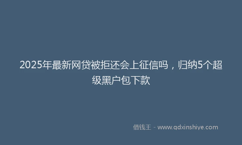 2025年最新网贷被拒还会上征信吗，归纳5个超级黑户包下款