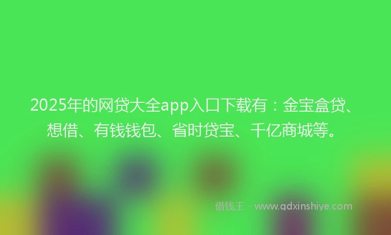 2025年的网贷大全app入口下载有：金宝盒贷、想借、有钱钱包、省时贷宝、千亿商城等。