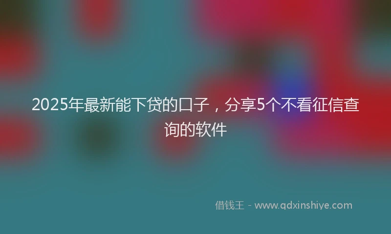 2025年最新能下贷的口子，分享5个不看征信查询的软件
