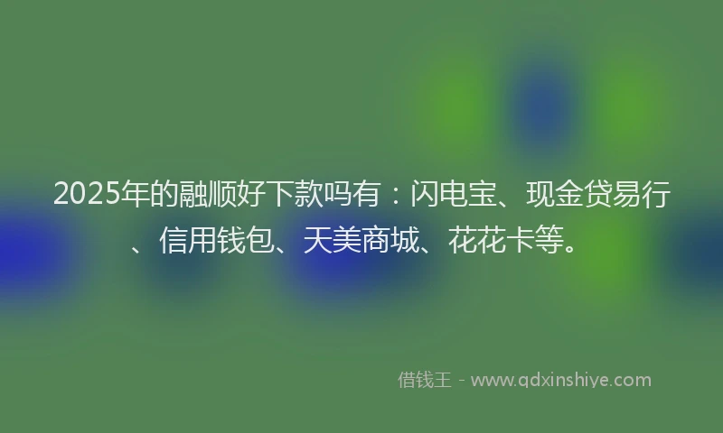 2025年的融顺好下款吗有：闪电宝、现金贷易行、信用钱包、天美商城、花花卡等。