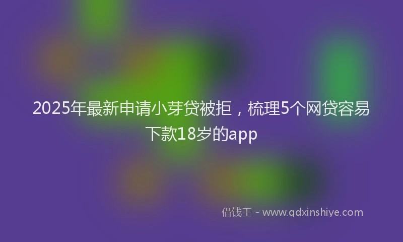 2025年最新申请小芽贷被拒，梳理5个网贷容易下款18岁的app