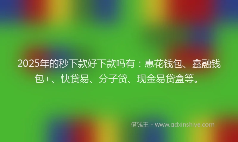 2025年的秒下款好下款吗有：惠花钱包、鑫融钱包+、快贷易、分子贷、现金易贷盒等。