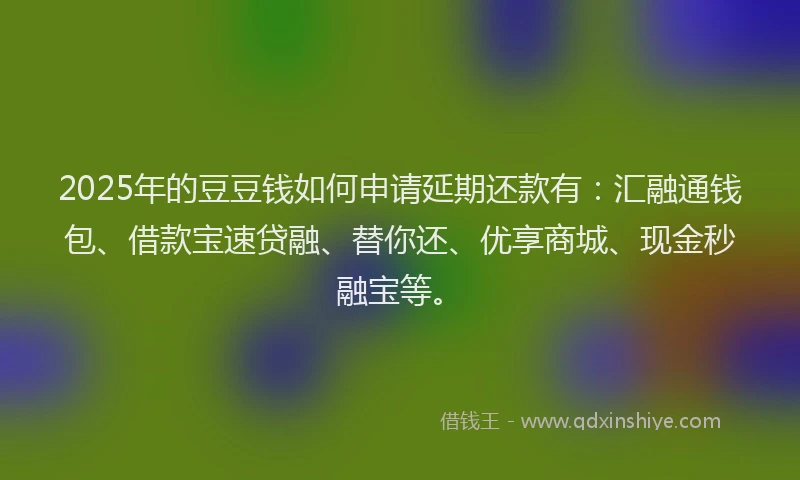 2025年的豆豆钱如何申请延期还款有：汇融通钱包、借款宝速贷融、替你还、优享商城、现金秒融宝等。