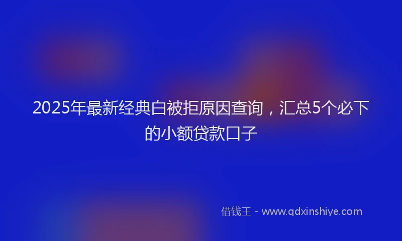 2025年最新经典白被拒原因查询，汇总5个必下的小额贷款口子