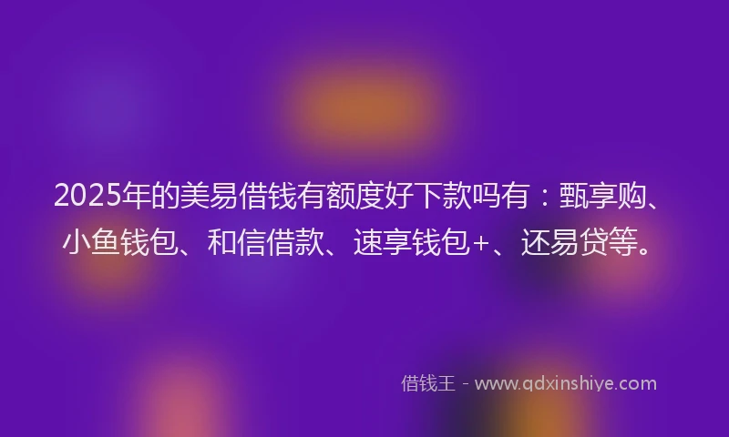 2025年的美易借钱有额度好下款吗有：甄享购、小鱼钱包、和信借款、速享钱包+、还易贷等。