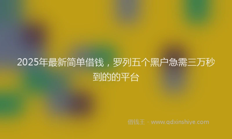 2025年最新简单借钱，罗列五个黑户急需三万秒到的的平台