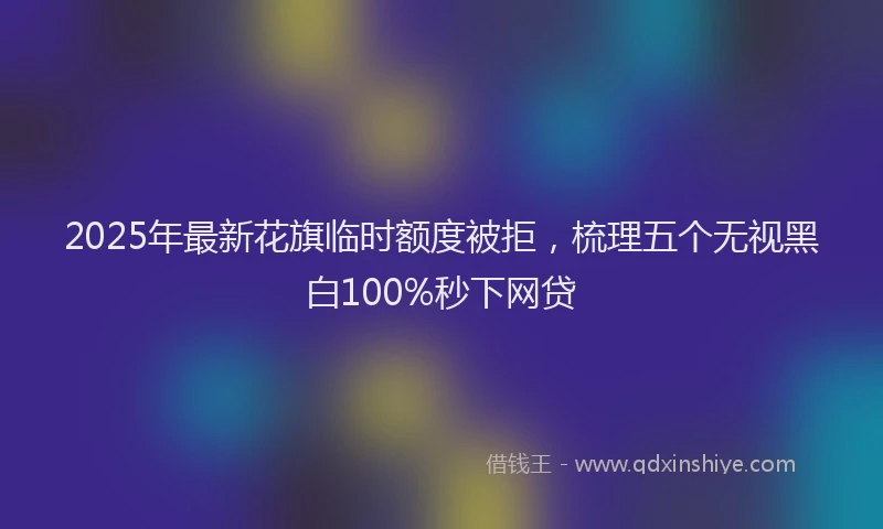 2025年最新花旗临时额度被拒，梳理五个无视黑白100%秒下网贷