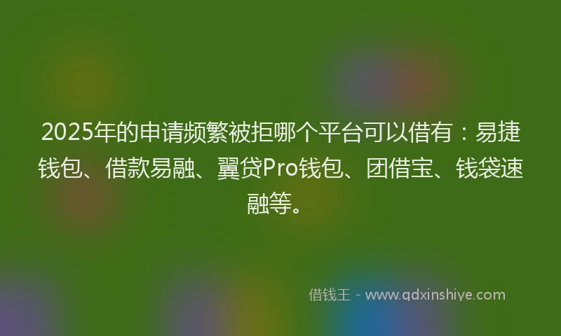 2025年的申请频繁被拒哪个平台可以借有：易捷钱包、借款易融、翼贷Pro钱包、团借宝、钱袋速融等。