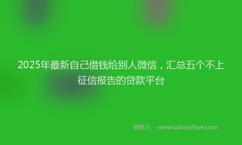 2025年最新自己借钱给别人微信，汇总五个不上征信报告的贷款平台