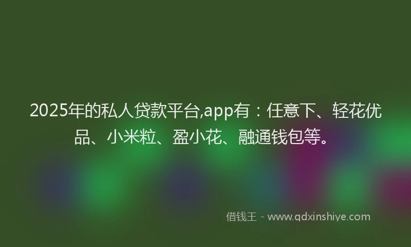 2025年的私人贷款平台,app有：任意下、轻花优品、小米粒、盈小花、融通钱包等。