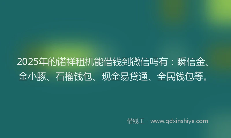 2025年的诺祥租机能借钱到微信吗有：瞬信金、金小豚、石榴钱包、现金易贷通、全民钱包等。