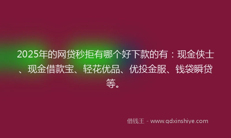 2025年的网贷秒拒有哪个好下款的有：现金侠士、现金借款宝、轻花优品、优投金服、钱袋瞬贷等。