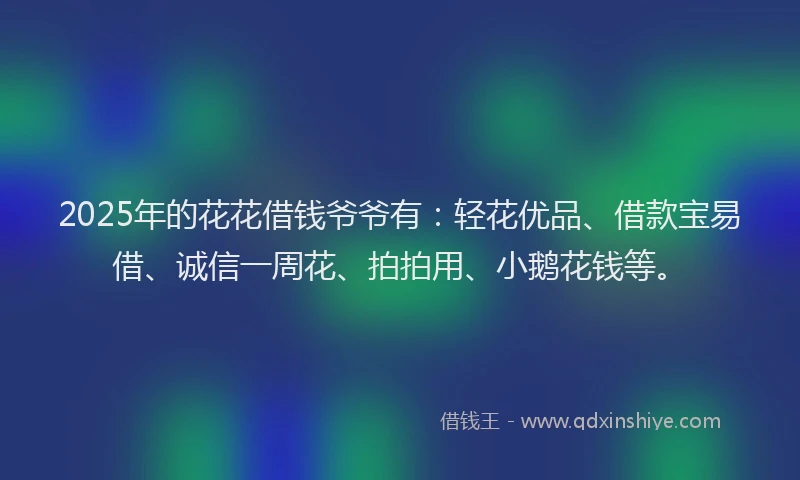 2025年的花花借钱爷爷有：轻花优品、借款宝易借、诚信一周花、拍拍用、小鹅花钱等。