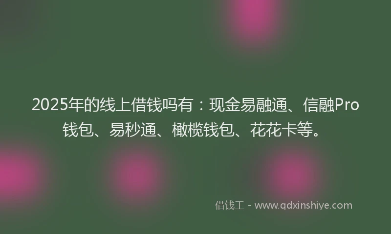 2025年的线上借钱吗有：现金易融通、信融Pro钱包、易秒通、橄榄钱包、花花卡等。