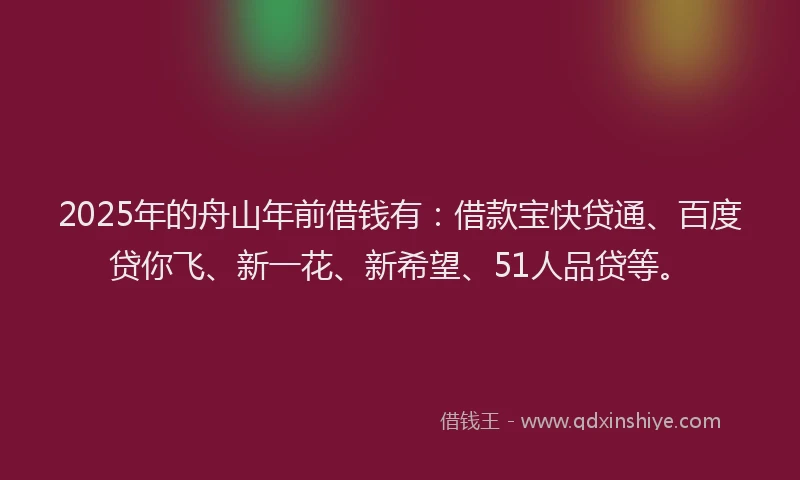 2025年的舟山年前借钱有：借款宝快贷通、百度贷你飞、新一花、新希望、51人品贷等。
