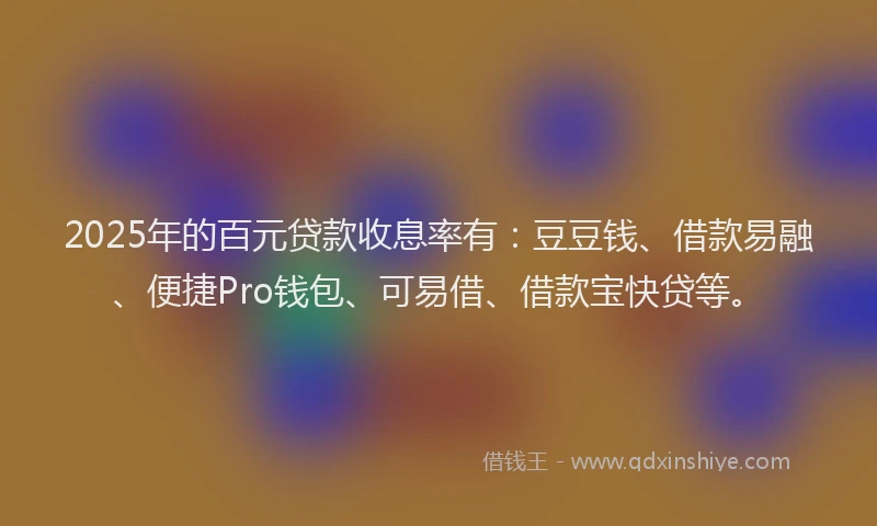 2025年的百元贷款收息率有：豆豆钱、借款易融、便捷Pro钱包、可易借、借款宝快贷等。