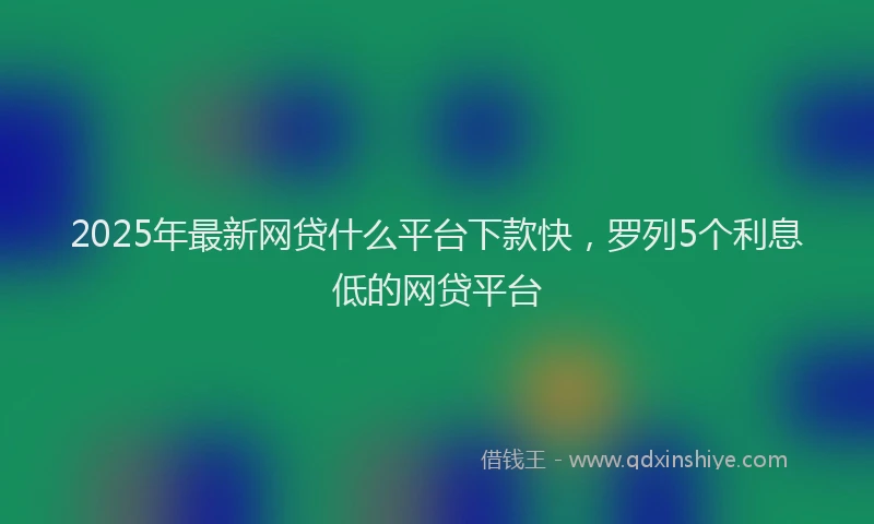 2025年最新网贷什么平台下款快，罗列5个利息低的网贷平台