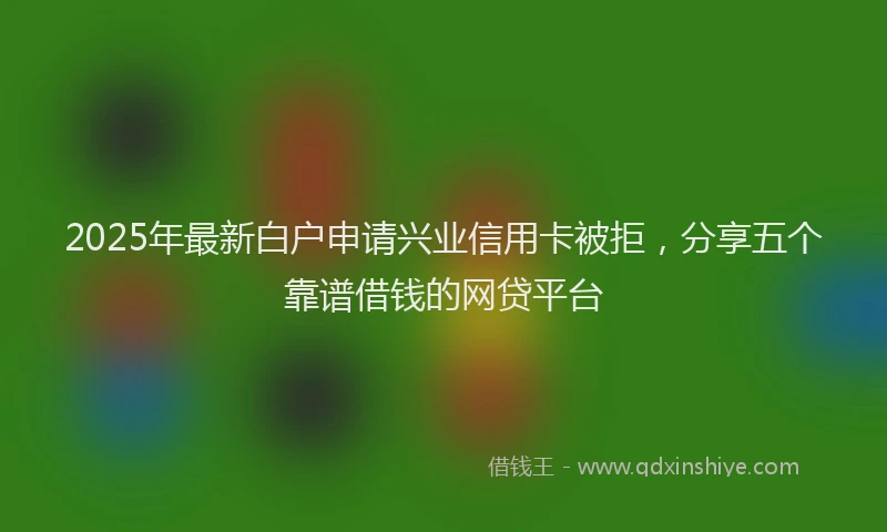 2025年最新白户申请兴业信用卡被拒，分享五个靠谱借钱的网贷平台