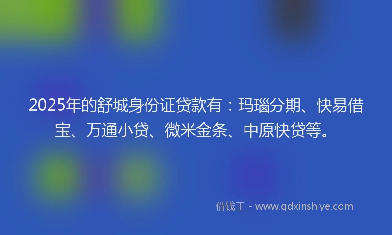 2025年的舒城身份证贷款有：玛瑙分期、快易借宝、万通小贷、微米金条、中原快贷等。