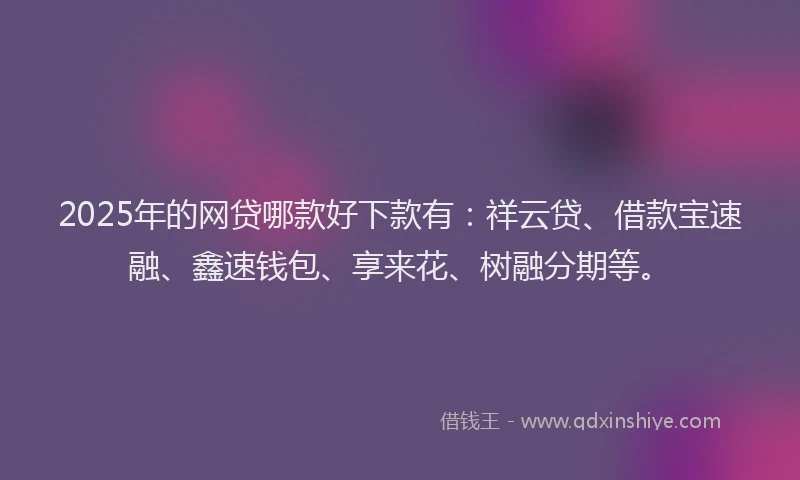 2025年的网贷哪款好下款有：祥云贷、借款宝速融、鑫速钱包、享来花、树融分期等。