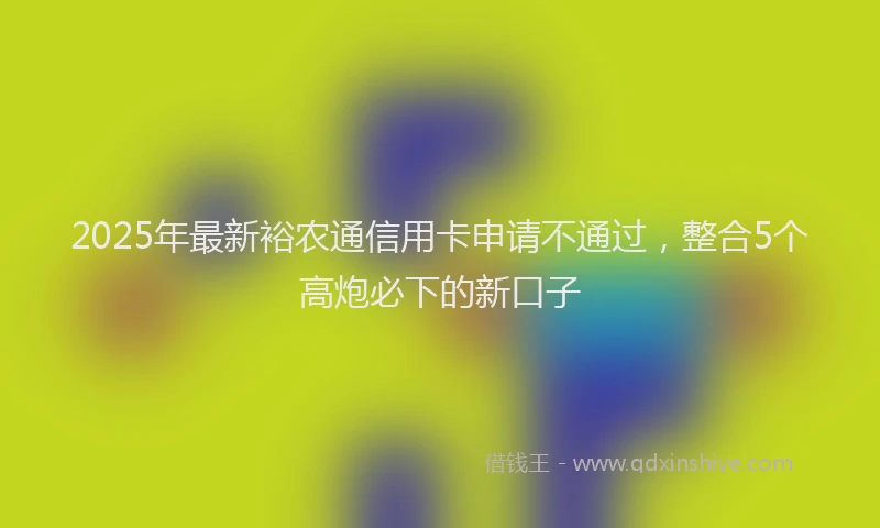 2025年最新裕农通信用卡申请不通过，整合5个高炮必下的新口子