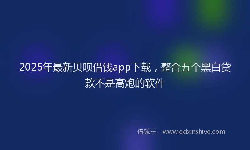 2025年最新贝呗借钱app下载，整合五个黑白贷款不是高炮的软件