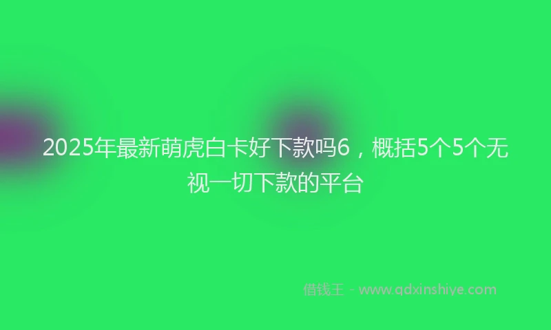 2025年最新萌虎白卡好下款吗6，概括5个5个无视一切下款的平台