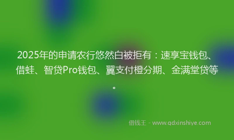 2025年的申请农行悠然白被拒有：速享宝钱包、借蛙、智贷Pro钱包、翼支付橙分期、金满堂贷等。