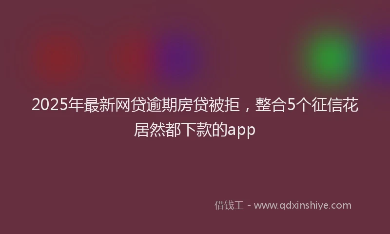 2025年最新网贷逾期房贷被拒，整合5个征信花居然都下款的app