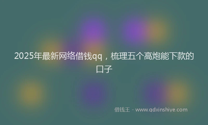 2025年最新网络借钱qq，梳理五个高炮能下款的口子