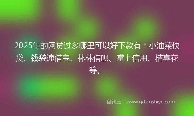 2025年的网贷过多哪里可以好下款有：小油菜快贷、钱袋速借宝、林林借呗、掌上信用、桔享花等。