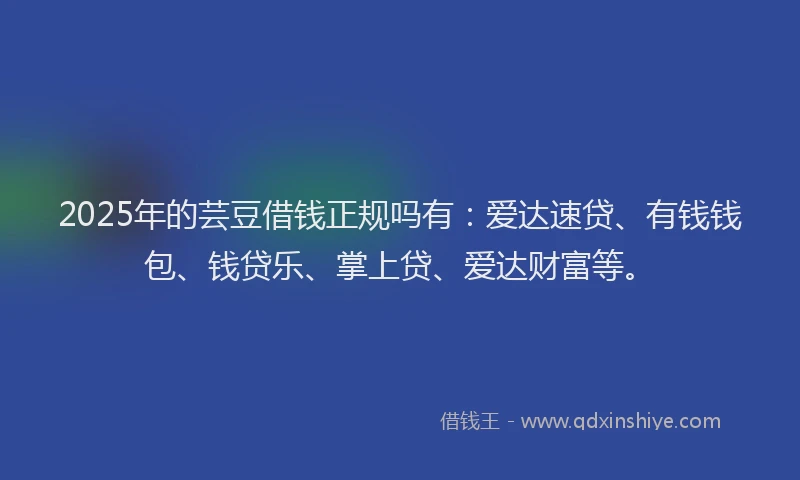 2025年的芸豆借钱正规吗有：爱达速贷、有钱钱包、钱贷乐、掌上贷、爱达财富等。