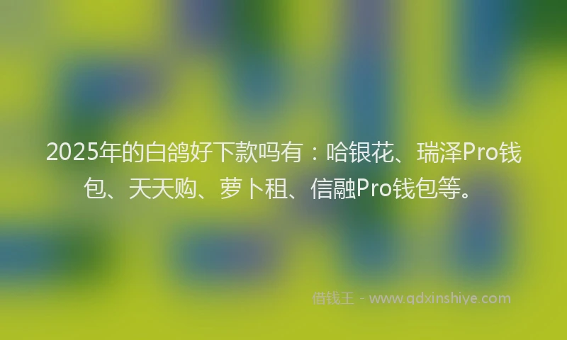 2025年的白鸽好下款吗有：哈银花、瑞泽Pro钱包、天天购、萝卜租、信融Pro钱包等。