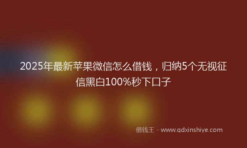 2025年最新苹果微信怎么借钱，归纳5个无视征信黑白100%秒下口子