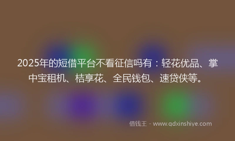 2025年的短借平台不看征信吗有：轻花优品、掌中宝租机、桔享花、全民钱包、速贷侠等。