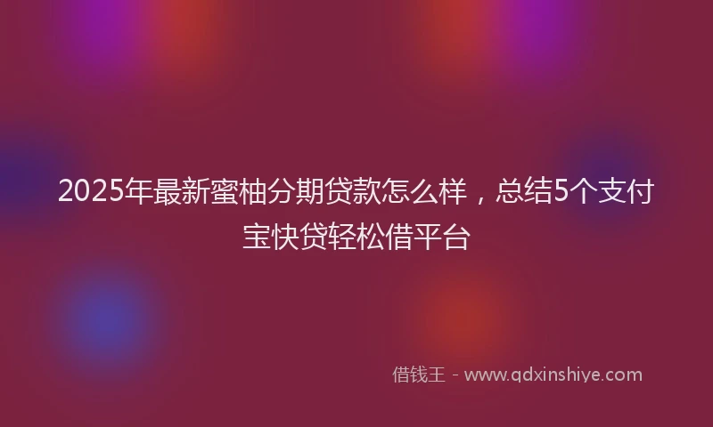 2025年最新蜜柚分期贷款怎么样，总结5个支付宝快贷轻松借平台