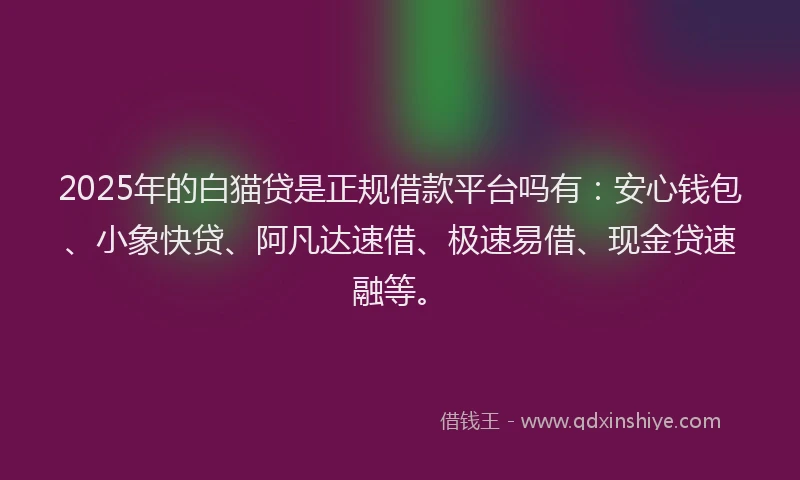 2025年的白猫贷是正规借款平台吗有：安心钱包、小象快贷、阿凡达速借、极速易借、现金贷速融等。